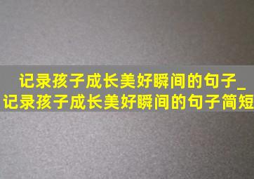 记录孩子成长美好瞬间的句子_记录孩子成长美好瞬间的句子简短