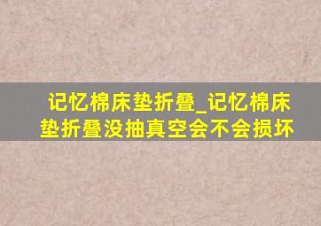 记忆棉床垫折叠_记忆棉床垫折叠没抽真空会不会损坏