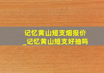 记忆黄山短支烟报价_记忆黄山短支好抽吗