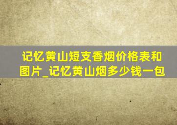 记忆黄山短支香烟价格表和图片_记忆黄山烟多少钱一包