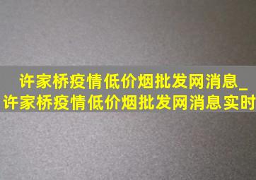 许家桥疫情(低价烟批发网)消息_许家桥疫情(低价烟批发网)消息实时