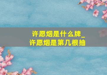 许愿烟是什么牌_许愿烟是第几根抽