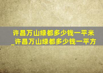 许昌万山绿都多少钱一平米_许昌万山绿都多少钱一平方