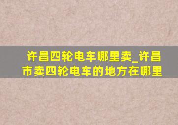 许昌四轮电车哪里卖_许昌市卖四轮电车的地方在哪里