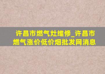 许昌市燃气灶维修_许昌市燃气涨价(低价烟批发网)消息