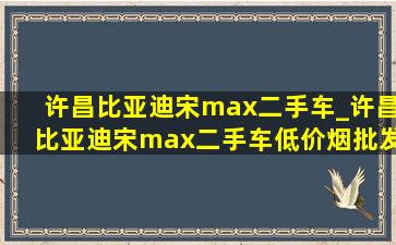 许昌比亚迪宋max二手车_许昌比亚迪宋max二手车(低价烟批发网)