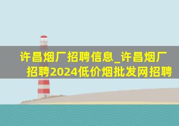 许昌烟厂招聘信息_许昌烟厂招聘2024(低价烟批发网)招聘