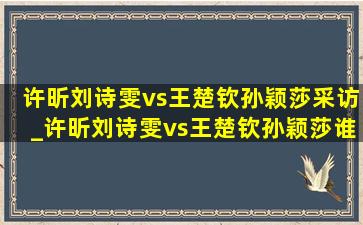 许昕刘诗雯vs王楚钦孙颖莎采访_许昕刘诗雯vs王楚钦孙颖莎谁厉害