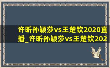 许昕孙颖莎vs王楚钦2020直播_许昕孙颖莎vs王楚钦2020直播完整版