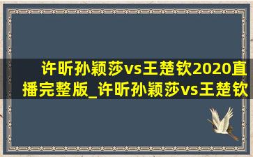 许昕孙颖莎vs王楚钦2020直播完整版_许昕孙颖莎vs王楚钦2020直播