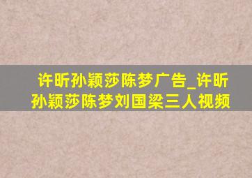 许昕孙颖莎陈梦广告_许昕孙颖莎陈梦刘国梁三人视频