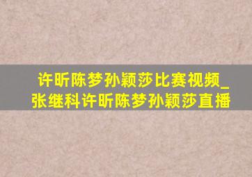 许昕陈梦孙颖莎比赛视频_张继科许昕陈梦孙颖莎直播