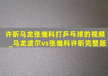 许昕马龙张继科打乒乓球的视频_马龙波尔vs张继科许昕完整版