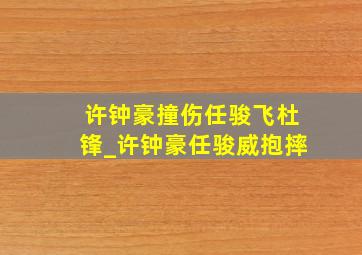 许钟豪撞伤任骏飞杜锋_许钟豪任骏威抱摔