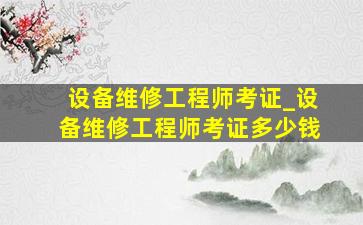 设备维修工程师考证_设备维修工程师考证多少钱