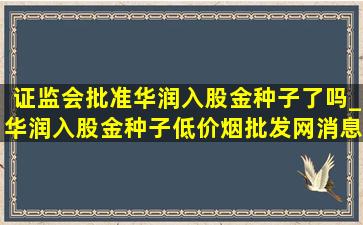 证监会批准华润入股金种子了吗_华润入股金种子(低价烟批发网)消息