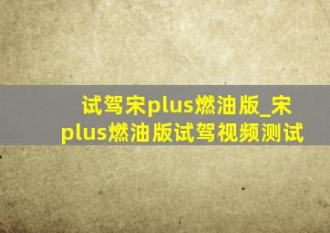 试驾宋plus燃油版_宋plus燃油版试驾视频测试