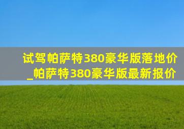 试驾帕萨特380豪华版落地价_帕萨特380豪华版最新报价