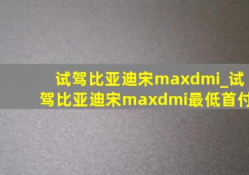 试驾比亚迪宋maxdmi_试驾比亚迪宋maxdmi最低首付