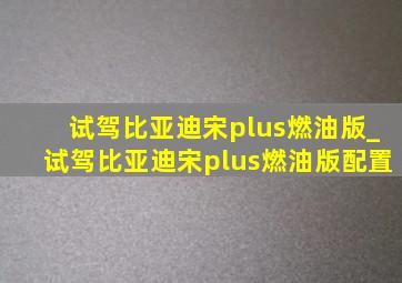 试驾比亚迪宋plus燃油版_试驾比亚迪宋plus燃油版配置