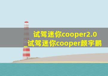 试驾迷你cooper2.0_试驾迷你cooper颜宇鹏