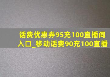 话费优惠券95充100直播间入口_移动话费90充100直播