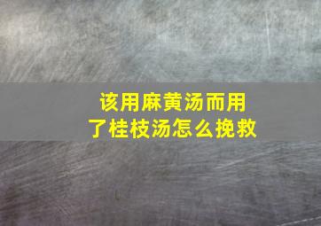 该用麻黄汤而用了桂枝汤怎么挽救