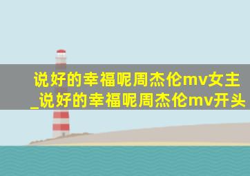 说好的幸福呢周杰伦mv女主_说好的幸福呢周杰伦mv开头