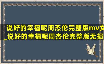 说好的幸福呢周杰伦完整版mv女_说好的幸福呢周杰伦完整版无损