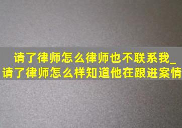 请了律师怎么律师也不联系我_请了律师怎么样知道他在跟进案情