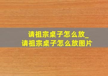 请祖宗桌子怎么放_请祖宗桌子怎么放图片