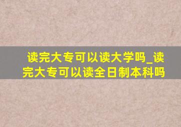 读完大专可以读大学吗_读完大专可以读全日制本科吗