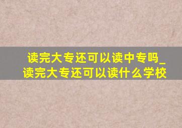 读完大专还可以读中专吗_读完大专还可以读什么学校