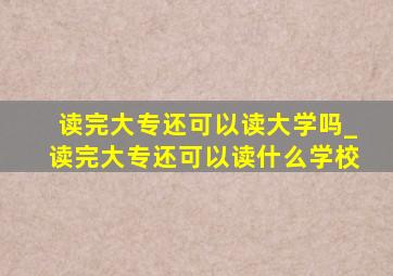 读完大专还可以读大学吗_读完大专还可以读什么学校