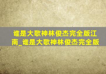 谁是大歌神林俊杰完全版江南_谁是大歌神林俊杰完全版