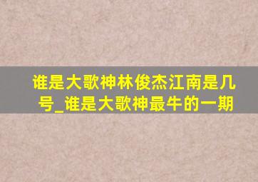 谁是大歌神林俊杰江南是几号_谁是大歌神最牛的一期