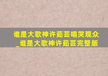 谁是大歌神许茹芸唱哭观众_谁是大歌神许茹芸完整版