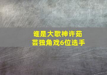 谁是大歌神许茹芸独角戏6位选手