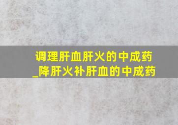 调理肝血肝火的中成药_降肝火补肝血的中成药