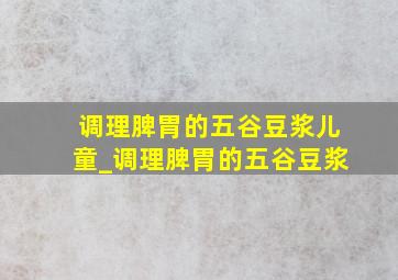 调理脾胃的五谷豆浆儿童_调理脾胃的五谷豆浆