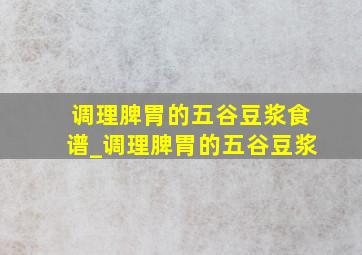 调理脾胃的五谷豆浆食谱_调理脾胃的五谷豆浆