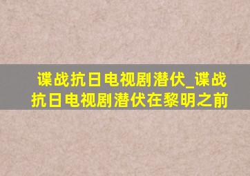 谍战抗日电视剧潜伏_谍战抗日电视剧潜伏在黎明之前