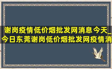 谢岗疫情(低价烟批发网)消息今天_今日东莞谢岗(低价烟批发网)疫情消息