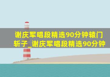 谢庆军唱段精选90分钟辕门斩子_谢庆军唱段精选90分钟