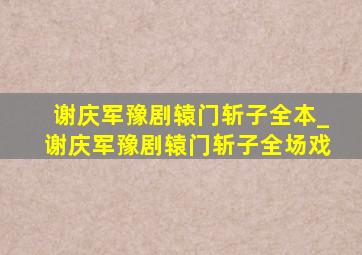 谢庆军豫剧辕门斩子全本_谢庆军豫剧辕门斩子全场戏