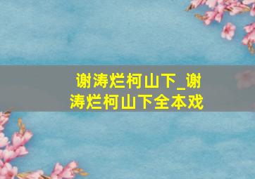 谢涛烂柯山下_谢涛烂柯山下全本戏