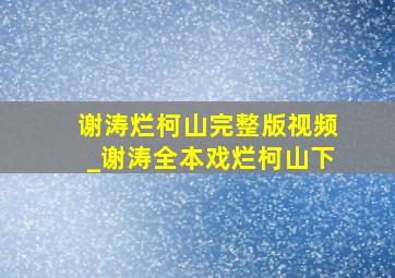 谢涛烂柯山完整版视频_谢涛全本戏烂柯山下