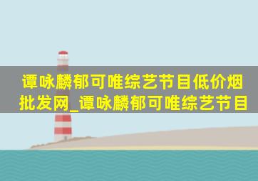 谭咏麟郁可唯综艺节目(低价烟批发网)_谭咏麟郁可唯综艺节目