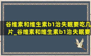 谷维素和维生素b1治失眠要吃几片_谷维素和维生素b1治失眠要吃多久一天几次