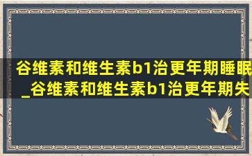 谷维素和维生素b1治更年期睡眠_谷维素和维生素b1治更年期失眠